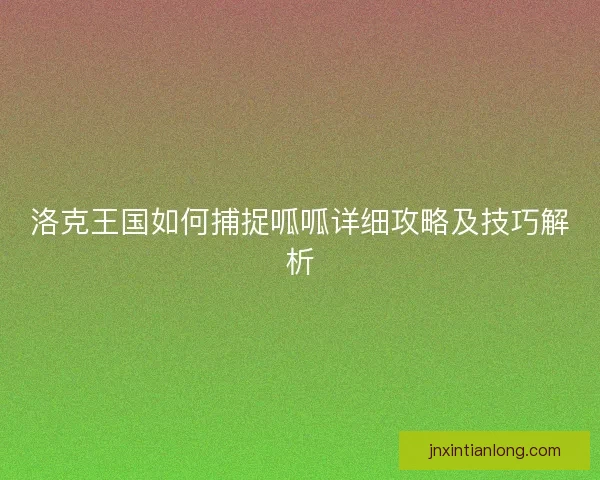 洛克王国如何捕捉呱呱详细攻略及技巧解析