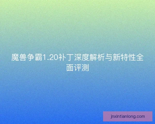 魔兽争霸1.20补丁深度解析与新特性全面评测