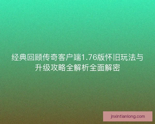 经典回顾传奇客户端1.76版怀旧玩法与升级攻略全解析全面解密