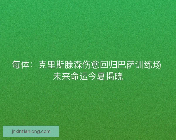 每体：克里斯滕森伤愈回归巴萨训练场 未来命运今夏揭晓