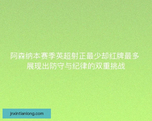 阿森纳本赛季英超射正最少却红牌最多 展现出防守与纪律的双重挑战