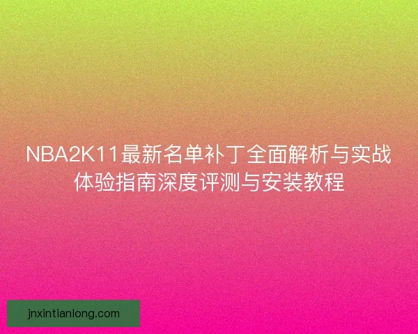NBA2K11最新名单补丁全面解析与实战体验指南深度评测与安装教程