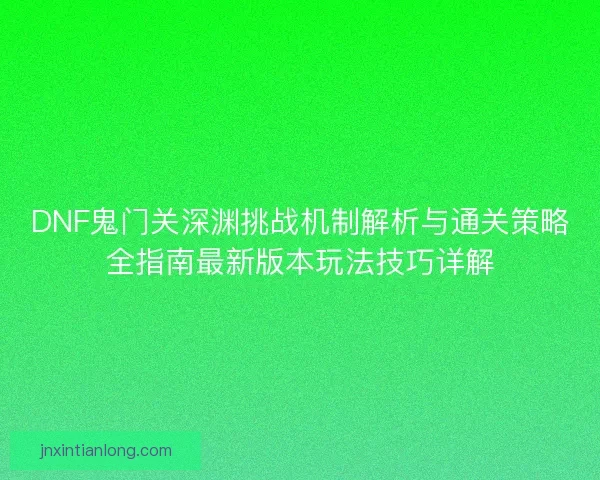 DNF鬼门关深渊挑战机制解析与通关策略全指南最新版本玩法技巧详解