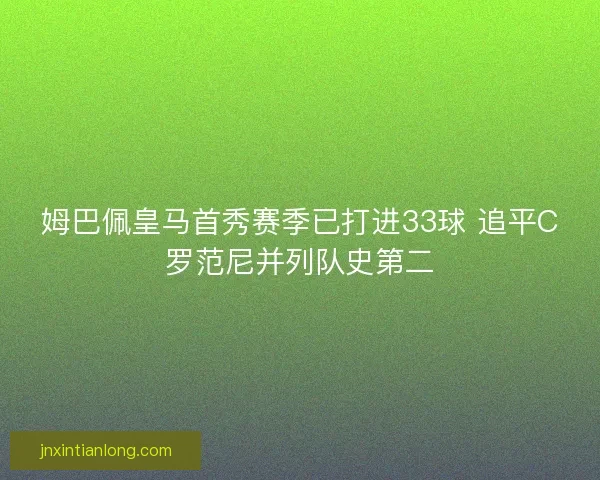 姆巴佩皇马首秀赛季已打进33球 追平C罗范尼并列队史第二
