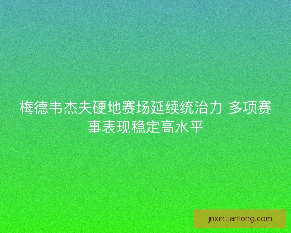 梅德韦杰夫硬地赛场延续统治力 多项赛事表现稳定高水平