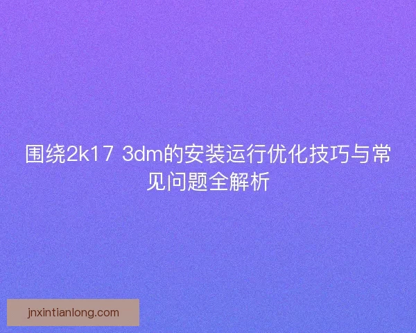 围绕2k17 3dm的安装运行优化技巧与常见问题全解析