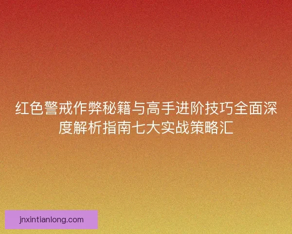 红色警戒作弊秘籍与高手进阶技巧全面深度解析指南七大实战策略汇