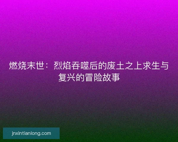 燃烧末世：烈焰吞噬后的废土之上求生与复兴的冒险故事