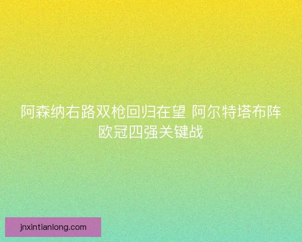 阿森纳右路双枪回归在望 阿尔特塔布阵欧冠四强关键战