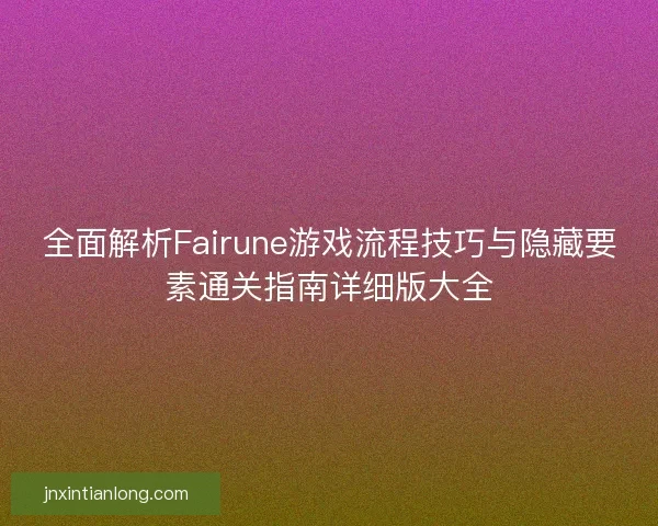 全面解析Fairune游戏流程技巧与隐藏要素通关指南详细版大全
