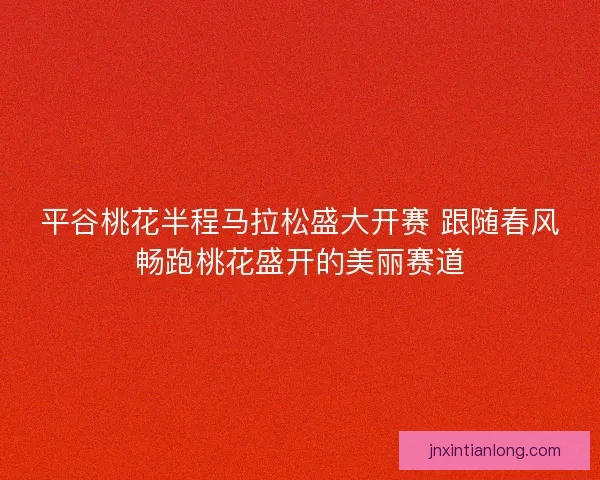 平谷桃花半程马拉松盛大开赛 跟随春风畅跑桃花盛开的美丽赛道