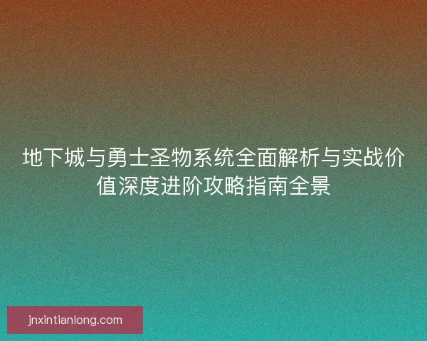 地下城与勇士圣物系统全面解析与实战价值深度进阶攻略指南全景