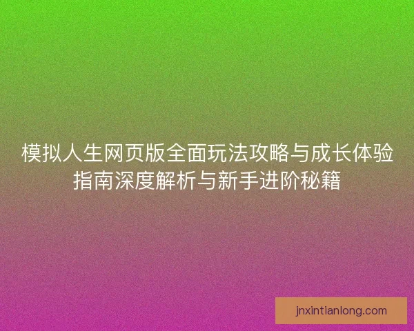 模拟人生网页版全面玩法攻略与成长体验指南深度解析与新手进阶秘籍