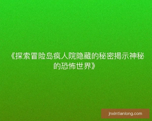 《探索冒险岛疯人院隐藏的秘密揭示神秘的恐怖世界》