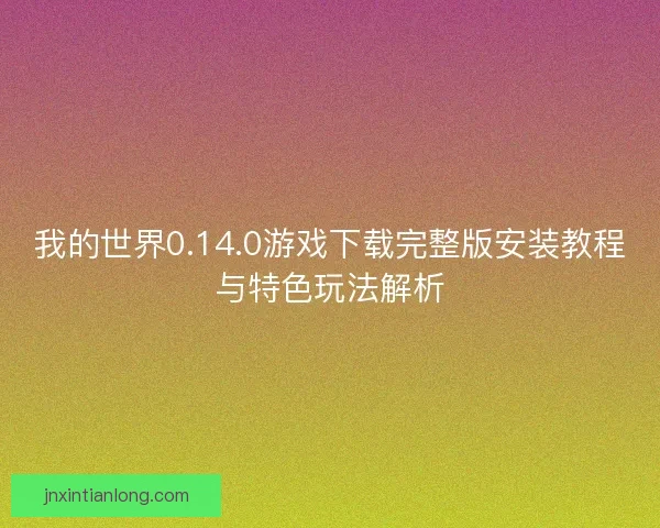 我的世界0.14.0游戏下载完整版安装教程与特色玩法解析